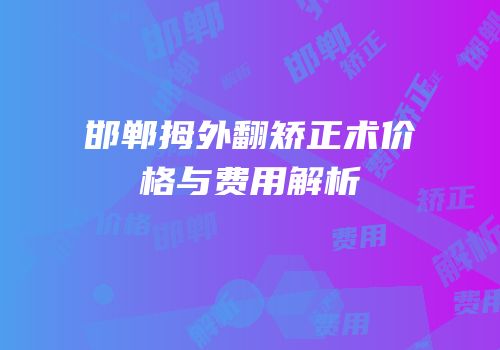 邯郸拇外翻矫正术价格与费用解析