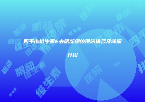 四平市维生素E去眼部细纹医院排名及详细介绍