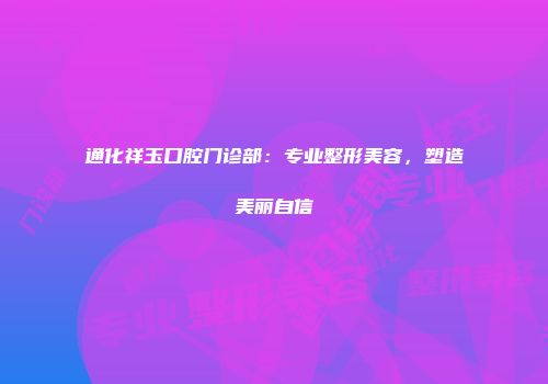 通化祥玉口腔门诊部：专业整形美容，塑造美丽自信
