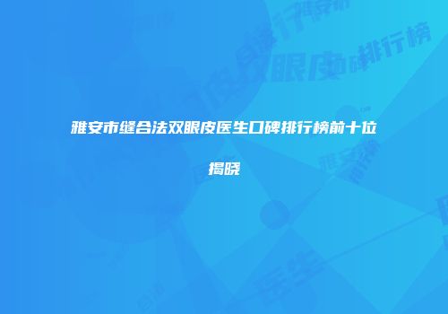 雅安市缝合法双眼皮医生口碑排行榜前十位揭晓