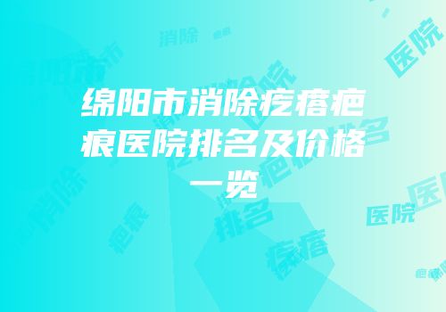 绵阳市消除疙瘩疤痕医院排名及价格一览