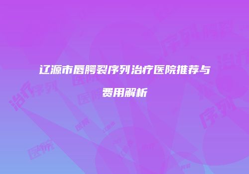 辽源市唇腭裂序列治疗医院推荐与费用解析