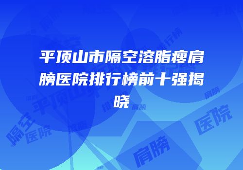 平顶山市隔空溶脂瘦肩膀医院排行榜前十强揭晓
