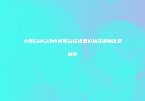 大理白族自治州鼻翼缺损修复价格及医院信息概览