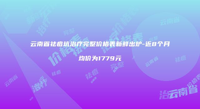 云南省祛痘坑治疗完整价格表新鲜出炉-近8个月均价为1779元