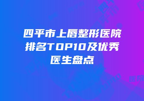 四平市上唇整形医院排名TOP10及优秀医生盘点