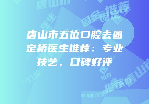 唐山市五位口腔去固定桥医生推荐：专业技艺，口碑好评