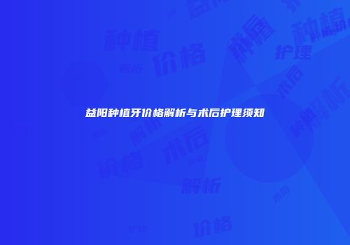 益阳种植牙价格解析与术后护理须知