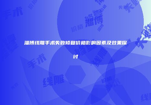 淄博线雕手术失败修复价格影响因素及效果探讨