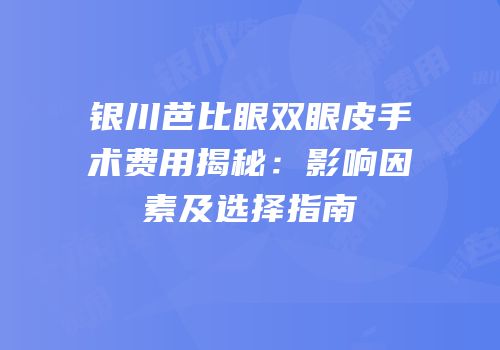 银川芭比眼双眼皮手术费用揭秘：影响因素及选择指南