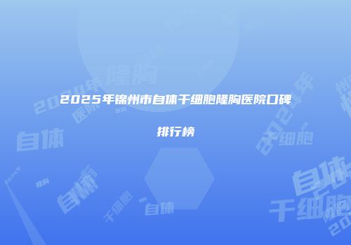 2025年锦州市自体干细胞隆胸医院口碑排行榜