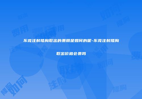 东莞注射隆胸取出的费用是如何的呢-东莞注射隆胸取出价格会贵吗