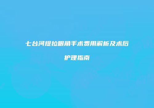 七台河提拉眼角手术费用解析及术后护理指南