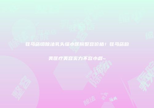 驻马店切除法乳头缩小医院整容价格！驻马店韵美医疗美容实力不容小觑~