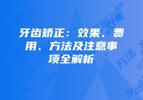 牙齿矫正：效果、费用、方法及注意事项全解析