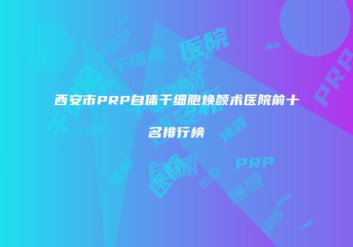 西安市PRP自体干细胞焕颜术医院前十名排行榜