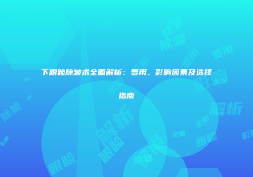 下眼睑除皱术全面解析：费用、影响因素及选择指南