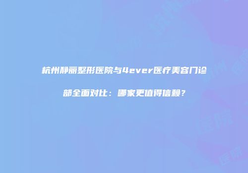杭州静丽整形医院与4ever医疗美容门诊部全面对比：哪家更值得信赖？