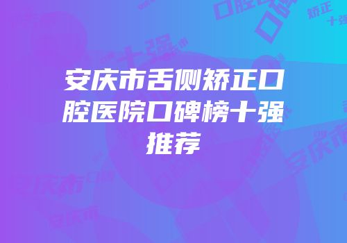 安庆市舌侧矫正口腔医院口碑榜十强推荐