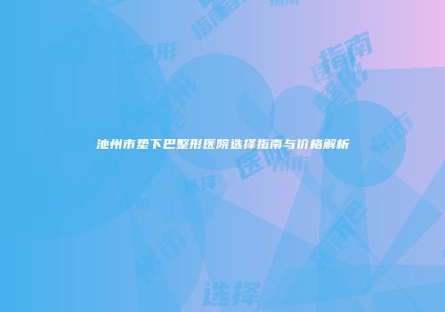 池州市垫下巴整形医院选择指南与价格解析
