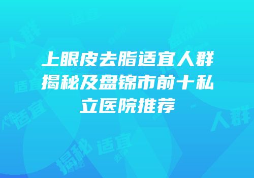 上眼皮去脂适宜人群揭秘及盘锦市前十私立医院推荐