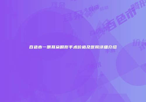 百色市一侧耳朵畸形手术价格及医院详细介绍