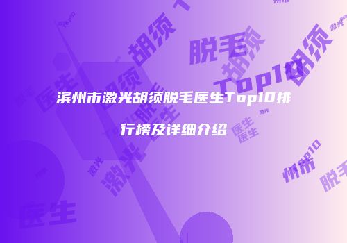 滨州市激光胡须脱毛医生Top10排行榜及详细介绍