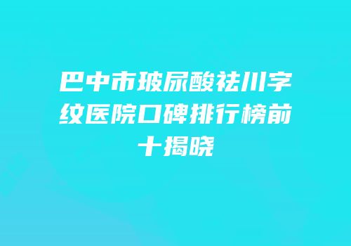 巴中市玻尿酸祛川字纹医院口碑排行榜前十揭晓