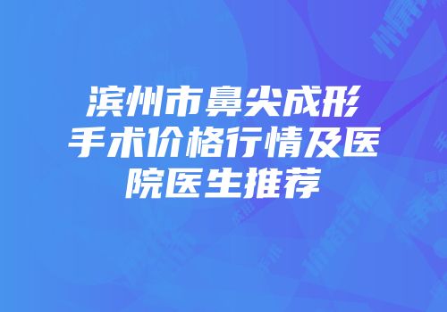 滨州市鼻尖成形手术价格行情及医院医生推荐