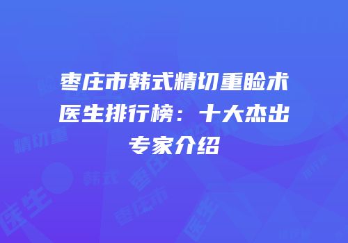 枣庄市韩式精切重睑术医生排行榜：十大杰出专家介绍