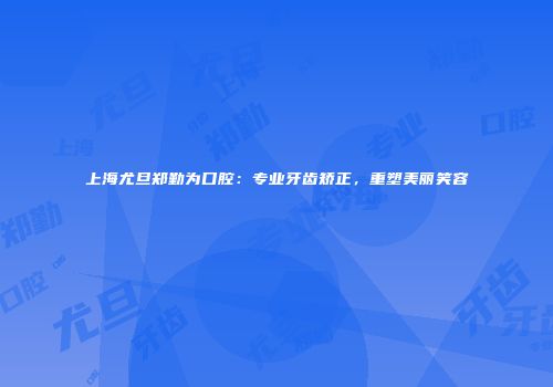 上海尤旦郑勤为口腔：专业牙齿矫正，重塑美丽笑容