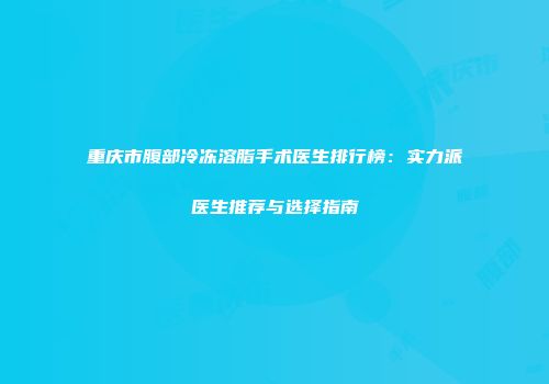 重庆市腹部冷冻溶脂手术医生排行榜：实力派医生推荐与选择指南