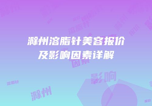 滁州溶脂针美容报价及影响因素详解