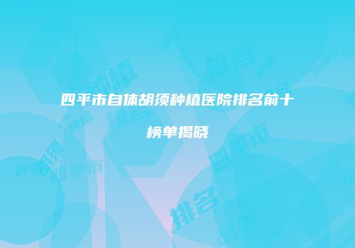 四平市自体胡须种植医院排名前十榜单揭晓