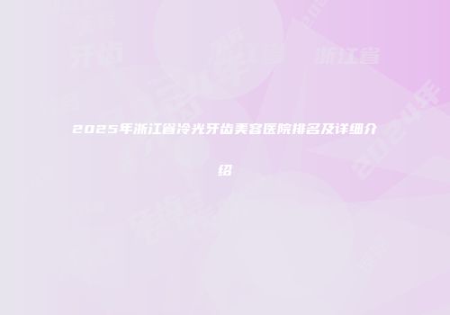 2025年浙江省冷光牙齿美容医院排名及详细介绍