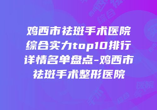 鸡西市祛斑手术医院综合实力top10排行详情名单盘点-鸡西市祛斑手术整形医院