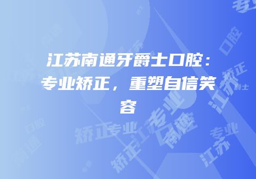 江苏南通牙爵士口腔：专业矫正，重塑自信笑容