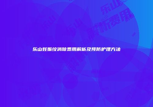 乐山妊娠纹消除费用解析及预防护理方法