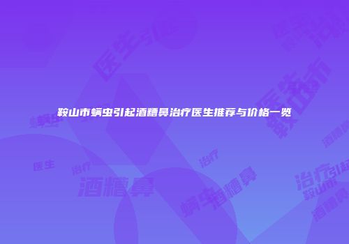 鞍山市螨虫引起酒糟鼻治疗医生推荐与价格一览