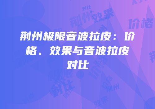荆州极限音波拉皮：价格、效果与音波拉皮对比