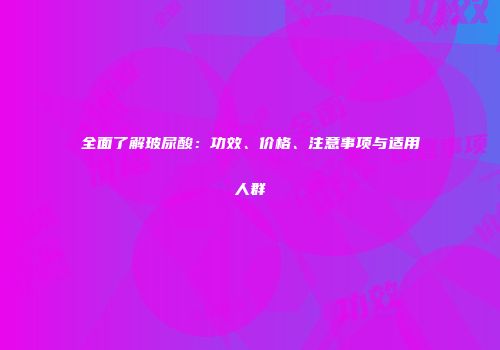 全面了解玻尿酸：功效、价格、注意事项与适用人群