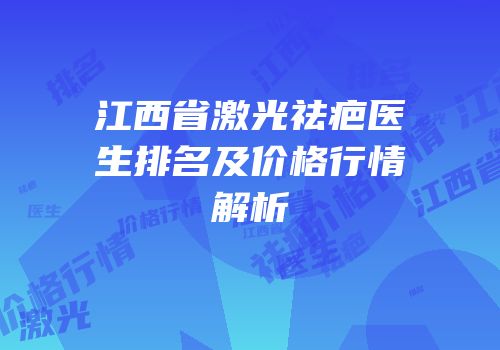 江西省激光祛疤医生排名及价格行情解析