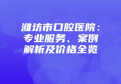 潍坊市口腔医院：专业服务、案例解析及价格全览