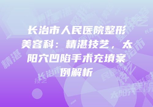 长治市人民医院整形美容科：精湛技艺，太阳穴凹陷手术充填案例解析