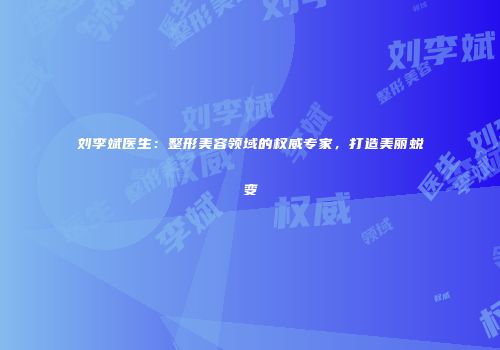 刘李斌医生：整形美容领域的权威专家，打造美丽蜕变