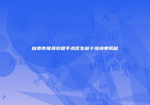 自贡市隆鼻修复手术医生前十强榜单揭秘