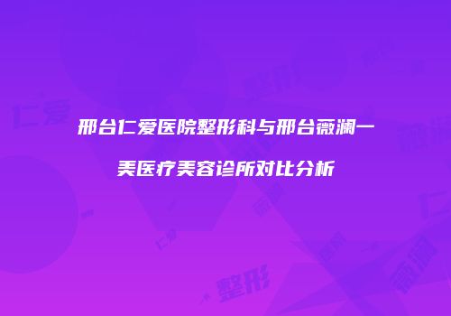 邢台仁爱医院整形科与邢台薇澜一美医疗美容诊所对比分析