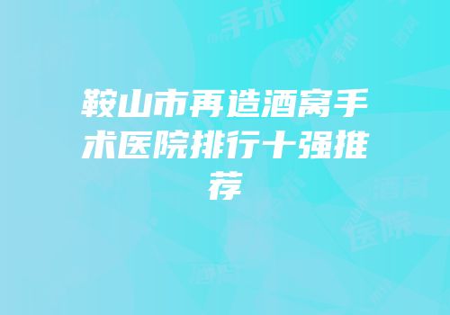 鞍山市再造酒窝手术医院排行十强推荐