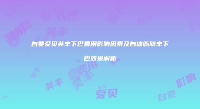 自贡爱贝芙丰下巴费用影响因素及自体脂肪丰下巴效果解析
