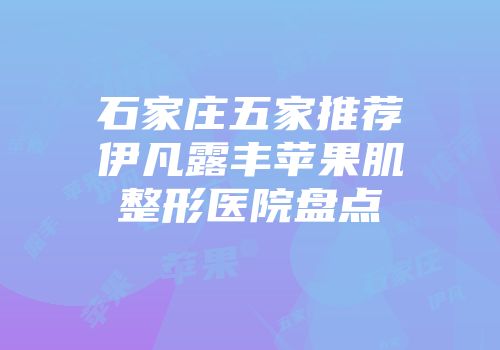 石家庄五家推荐伊凡露丰苹果肌整形医院盘点
